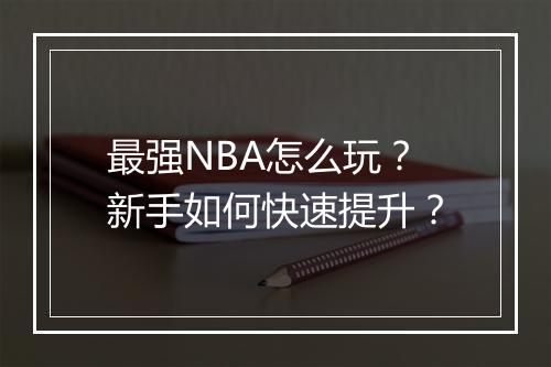 最强NBA怎么玩？新手如何快速提升？