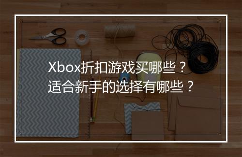 Xbox折扣游戏买哪些?适合新手的选择有哪些?