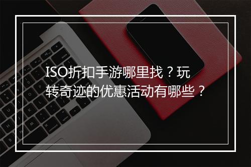 ISO折扣手游哪里找？玩转奇迹的优惠活动有哪些？
