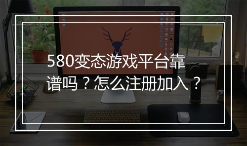 580变态游戏平台靠谱吗?怎么注册加入?