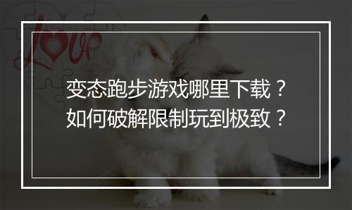 变态跑步游戏哪里下载?如何破解限制玩到极致?