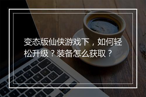 变态版仙侠游戏下,如何轻松升级?装备怎么获取?