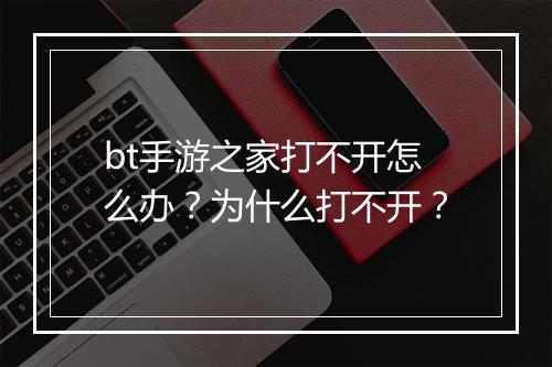 bt手游之家打不开怎么办？为什么打不开？