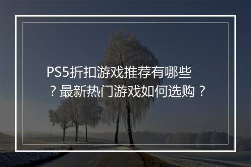 PS5折扣游戏推荐有哪些？最新热门游戏如何选购？