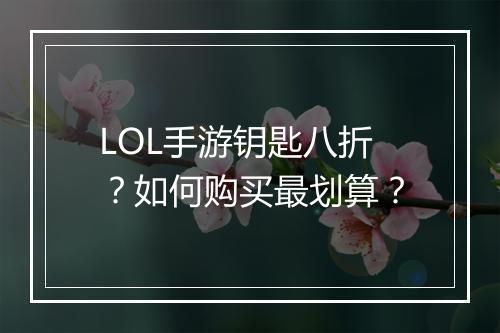 LOL手游钥匙八折？如何购买最划算？