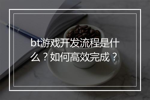 bt游戏开发流程是什么?如何高效完成?