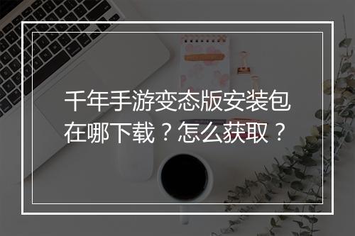 千年手游变态版安装包在哪下载？怎么获取？