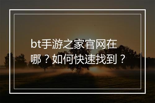 bt手游之家官网在哪?如何快速找到?