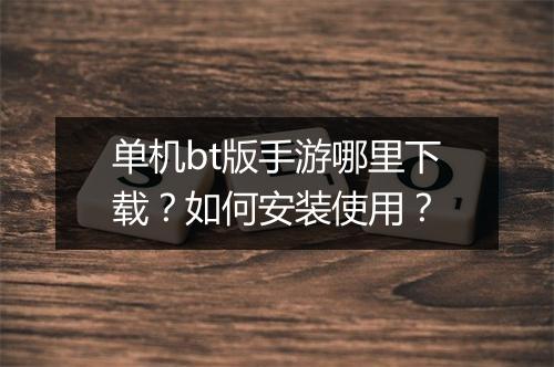 单机bt版手游哪里下载？如何安装使用？