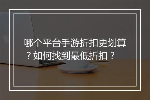 哪个平台手游折扣更划算?如何找到最低折扣?