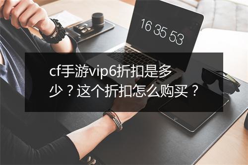 cf手游vip6折扣是多少？这个折扣怎么购买？