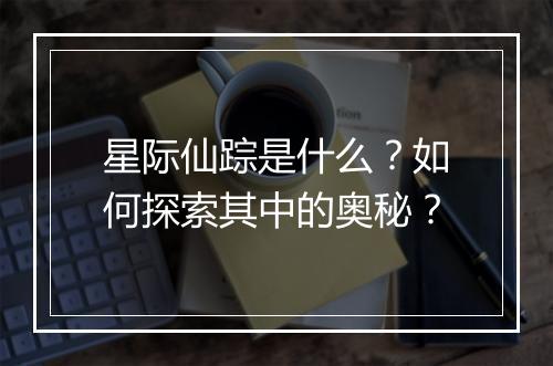 星际仙踪是什么？如何探索其中的奥秘？