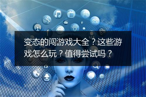 变态的闯游戏大全？这些游戏怎么玩？值得尝试吗？