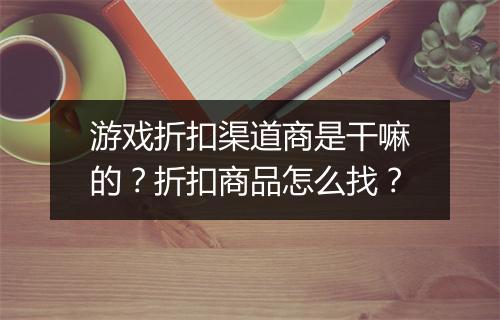 游戏折扣渠道商是干嘛的?折扣商品怎么找?
