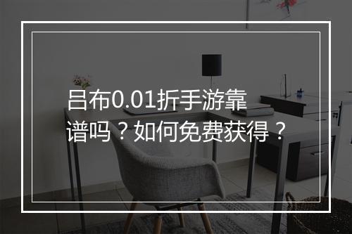 吕布0.01折手游靠谱吗？如何免费获得？