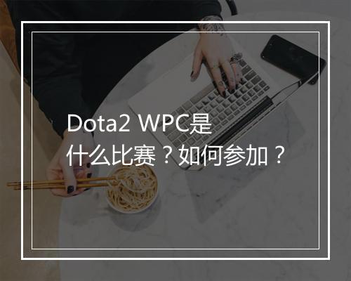 Dota2 WPC是什么比赛？如何参加？