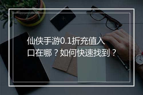 仙侠手游0.1折充值入口在哪?如何快速找到?