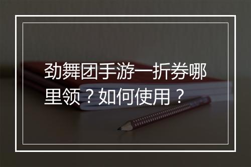 劲舞团手游一折券哪里领？如何使用？