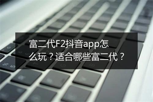 富二代F2抖音app怎么玩？适合哪些富二代？