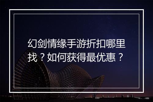 幻剑情缘手游折扣哪里找？如何获得最优惠？