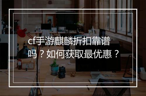 cf手游麒麟折扣靠谱吗？如何获取最优惠？
