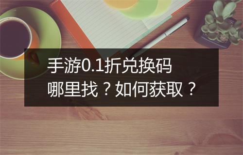 手游0.1折兑换码哪里找？如何获取？