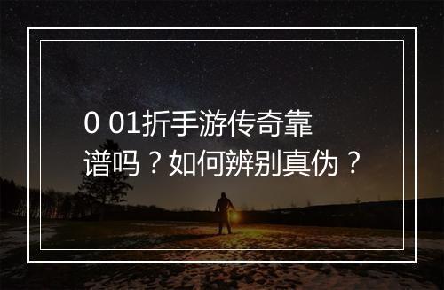 0 01折手游传奇靠谱吗?如何辨别真伪?