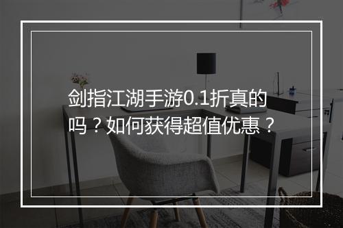 剑指江湖手游0.1折真的吗?如何获得超值优惠?