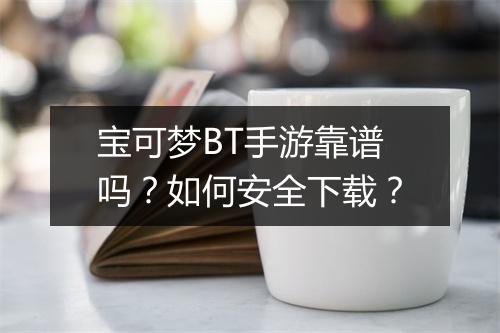 宝可梦BT手游靠谱吗？如何安全下载？