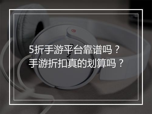 5折手游平台靠谱吗？手游折扣真的划算吗？