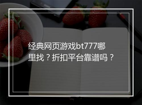 经典网页游戏bt777哪里找?折扣平台靠谱吗?