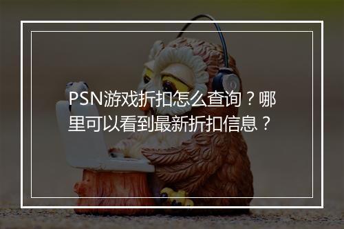 PSN游戏折扣怎么查询？哪里可以看到最新折扣信息？