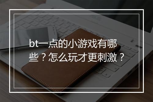 bt一点的小游戏有哪些?怎么玩才更刺激?