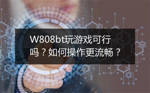 W808bt玩游戏可行吗?如何操作更流畅?