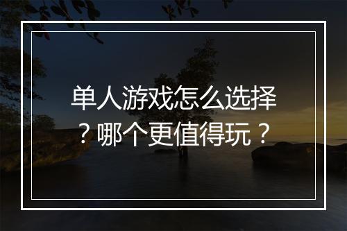 单人游戏怎么选择？哪个更值得玩？