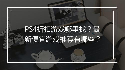 PS4折扣游戏哪里找?最新便宜游戏推荐有哪些?
