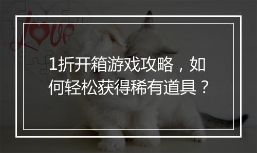 1折开箱游戏攻略，如何轻松获得稀有道具？