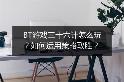 BT游戏三十六计怎么玩？如何运用策略取胜？
