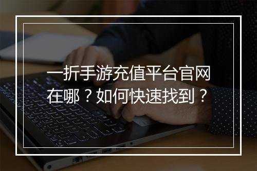 一折手游充值平台官网在哪？如何快速找到？