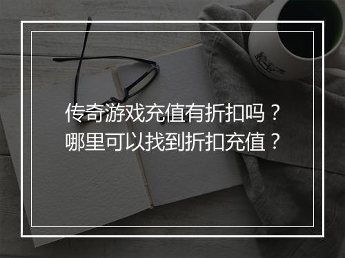 传奇游戏充值有折扣吗？哪里可以找到折扣充值？