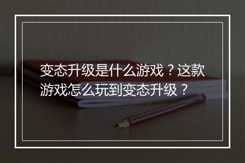 变态升级是什么游戏？这款游戏怎么玩到变态升级？