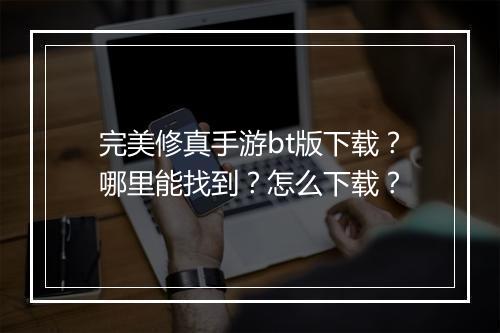 完美修真手游bt版下载？哪里能找到？怎么下载？