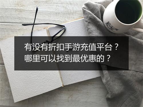 有没有折扣手游充值平台?哪里可以找到最优惠的?
