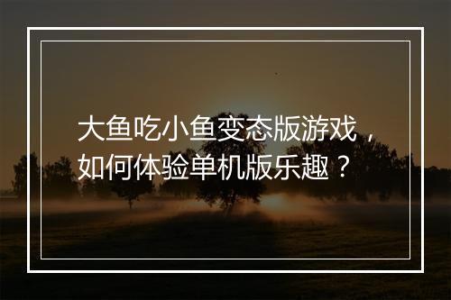 大鱼吃小鱼变态版游戏，如何体验单机版乐趣？