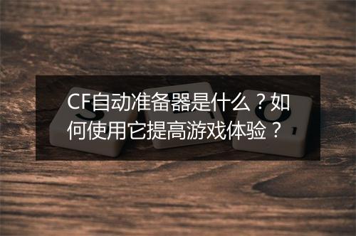 CF自动准备器是什么?如何使用它提高游戏体验?