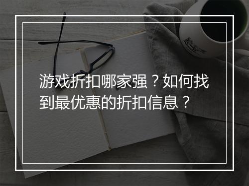 游戏折扣哪家强？如何找到最优惠的折扣信息？