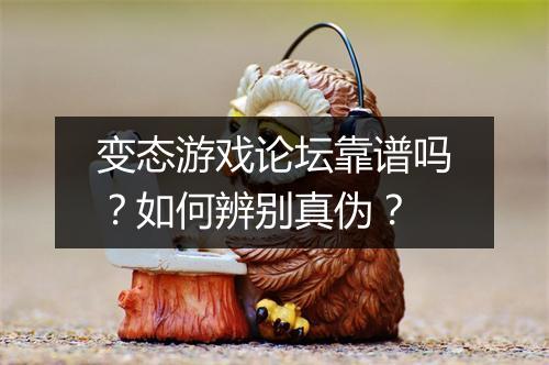 变态游戏论坛靠谱吗？如何辨别真伪？