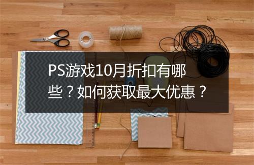 PS游戏10月折扣有哪些?如何获取最大优惠?