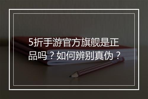 5折手游官方旗舰是正品吗？如何辨别真伪？