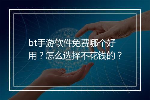 bt手游软件免费哪个好用？怎么选择不花钱的？
